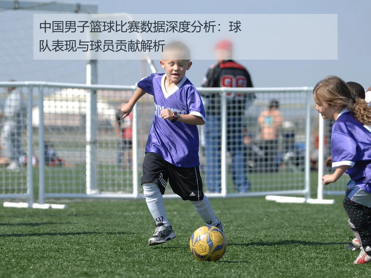 中国男子篮球比赛数据深度分析:球队表现与球员贡献解析